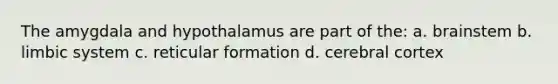 The amygdala and hypothalamus are part of the: a. brainstem b. limbic system c. reticular formation d. cerebral cortex