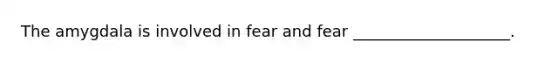 The amygdala is involved in fear and fear ____________________.