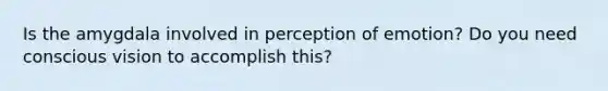 Is the amygdala involved in perception of emotion? Do you need conscious vision to accomplish this?