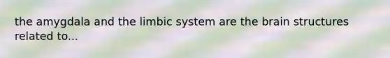 the amygdala and the limbic system are the brain structures related to...