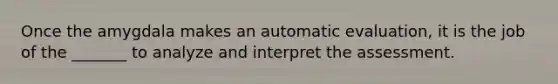 Once the amygdala makes an automatic evaluation, it is the job of the _______ to analyze and interpret the assessment.