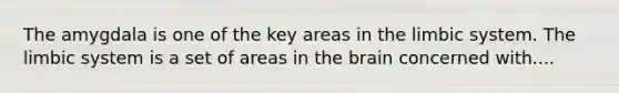 The amygdala is one of the key areas in the limbic system. The limbic system is a set of areas in the brain concerned with....