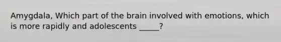 Amygdala, Which part of the brain involved with emotions, which is more rapidly and adolescents _____?