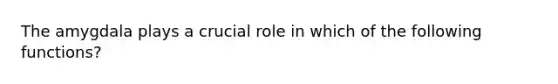 The amygdala plays a crucial role in which of the following functions?