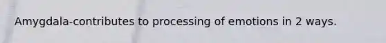 Amygdala-contributes to processing of emotions in 2 ways.