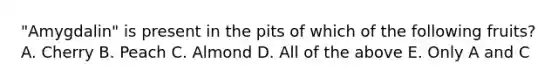 "Amygdalin" is present in the pits of which of the following fruits? A. Cherry B. Peach C. Almond D. All of the above E. Only A and C