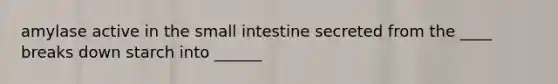 amylase active in <a href='https://www.questionai.com/knowledge/kt623fh5xn-the-small-intestine' class='anchor-knowledge'>the small intestine</a> secreted from the ____ breaks down starch into ______