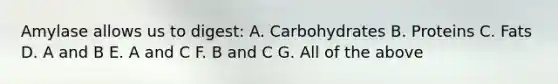 Amylase allows us to digest: A. Carbohydrates B. Proteins C. Fats D. A and B E. A and C F. B and C G. All of the above