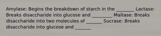 Amylase: Begins the breakdown of starch in the ________ Lactase: Breaks disaccharide into glucose and _________ Maltase: Breaks disaccharide into two molecules of _______ Sucrase: Breaks disaccharide into glucose and _______