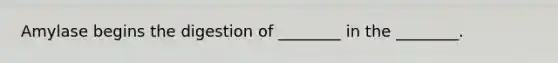 Amylase begins the digestion of ________ in the ________.