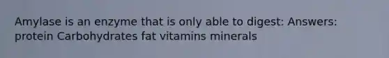 Amylase is an enzyme that is only able to digest: Answers: protein Carbohydrates fat vitamins minerals