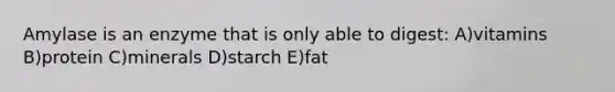Amylase is an enzyme that is only able to digest: A)vitamins B)protein C)minerals D)starch E)fat