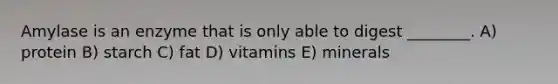Amylase is an enzyme that is only able to digest ________. A) protein B) starch C) fat D) vitamins E) minerals