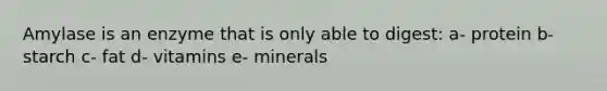 Amylase is an enzyme that is only able to digest: a- protein b- starch c- fat d- vitamins e- minerals