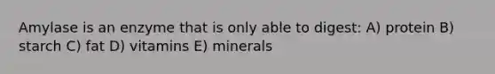 Amylase is an enzyme that is only able to digest: A) protein B) starch C) fat D) vitamins E) minerals