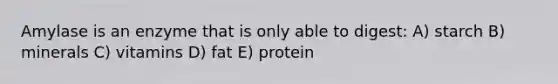 Amylase is an enzyme that is only able to digest: A) starch B) minerals C) vitamins D) fat E) protein