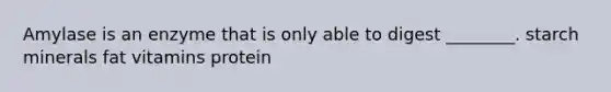 Amylase is an enzyme that is only able to digest ________. starch minerals fat vitamins protein
