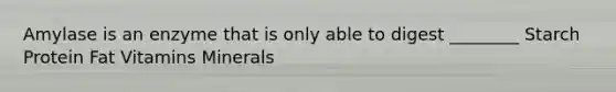 Amylase is an enzyme that is only able to digest ________ Starch Protein Fat Vitamins Minerals