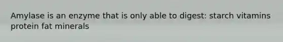 Amylase is an enzyme that is only able to digest: starch vitamins protein fat minerals