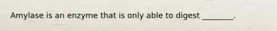 Amylase is an enzyme that is only able to digest ________.