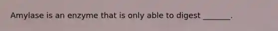 Amylase is an enzyme that is only able to digest _______.