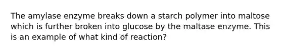 The amylase enzyme breaks down a starch polymer into maltose which is further broken into glucose by the maltase enzyme. This is an example of what kind of reaction?