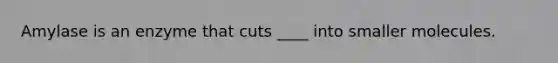 Amylase is an enzyme that cuts ____ into smaller molecules.