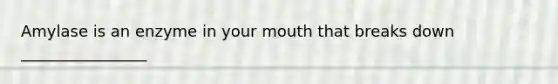 Amylase is an enzyme in your mouth that breaks down ________________