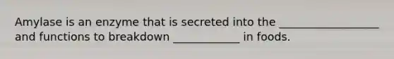 Amylase is an enzyme that is secreted into the __________________ and functions to breakdown ____________ in foods.