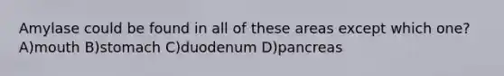 Amylase could be found in all of these areas except which one? A)mouth B)stomach C)duodenum D)pancreas