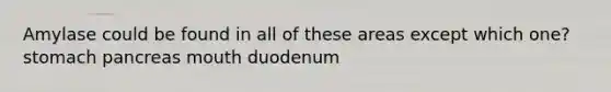 Amylase could be found in all of these areas except which one? stomach pancreas mouth duodenum