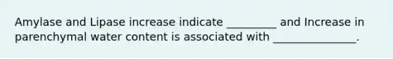 Amylase and Lipase increase indicate _________ and Increase in parenchymal water content is associated with _______________.