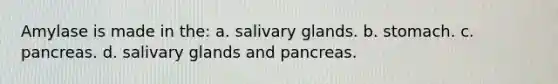 Amylase is made in the: a. salivary glands. b. stomach. c. pancreas. d. salivary glands and pancreas.