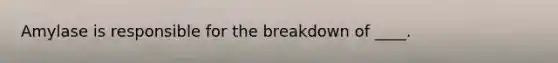 Amylase is responsible for the breakdown of ____.