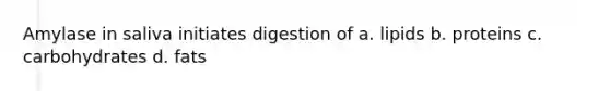 Amylase in saliva initiates digestion of a. lipids b. proteins c. carbohydrates d. fats