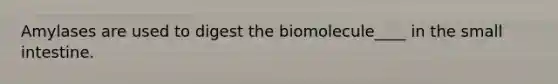 Amylases are used to digest the biomolecule____ in <a href='https://www.questionai.com/knowledge/kt623fh5xn-the-small-intestine' class='anchor-knowledge'>the small intestine</a>.