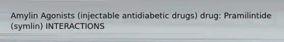 Amylin Agonists (injectable antidiabetic drugs) drug: Pramilintide (symlin) INTERACTIONS