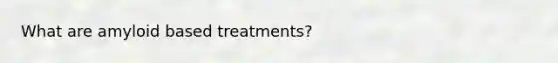 What are amyloid based treatments?