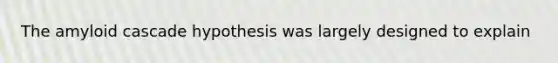 The amyloid cascade hypothesis was largely designed to explain