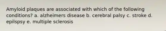 Amyloid plaques are associated with which of the following conditions? a. alzheimers disease b. cerebral palsy c. stroke d. epilspsy e. multiple sclerosis