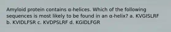 Amyloid protein contains α-helices. Which of the following sequences is most likely to be found in an α-helix? a. KVGISLRF b. KVIDLFSR c. KVDPSLRF d. KGIDLFGR