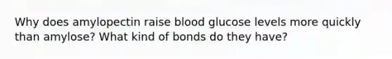 Why does amylopectin raise blood glucose levels more quickly than amylose? What kind of bonds do they have?