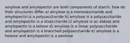 amylose and amylopectin are both components of starch. how do their structures differ a) amylose is a monosaccharide and amylopectin is a polysaccharide b) amylose is a polysaccharide and amylopectin is a disaccharide c) amylose is an aldose and amylopectin is a ketose d) amylose is a linear polysaccharide and amylopectin is a branched polysaccharide e) amylose is a hexose and amylopectin is a pentose