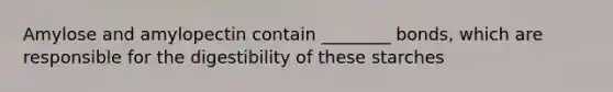 Amylose and amylopectin contain ________ bonds, which are responsible for the digestibility of these starches