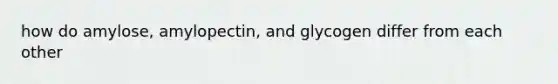 how do amylose, amylopectin, and glycogen differ from each other
