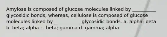 Amylose is composed of glucose molecules linked by __________ glycosidic bonds, whereas, cellulose is composed of glucose molecules linked by ___________ glycosidic bonds. a. alpha; beta b. beta; alpha c. beta; gamma d. gamma; alpha