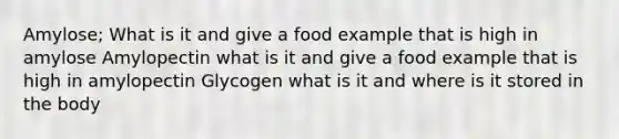 Amylose; What is it and give a food example that is high in amylose Amylopectin what is it and give a food example that is high in amylopectin Glycogen what is it and where is it stored in the body