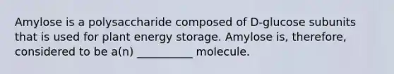 Amylose is a polysaccharide composed of D-glucose subunits that is used for plant energy storage. Amylose is, therefore, considered to be a(n) __________ molecule.