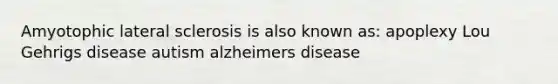 Amyotophic lateral sclerosis is also known as: apoplexy Lou Gehrigs disease autism alzheimers disease