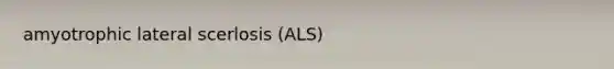 amyotrophic lateral scerlosis (ALS)